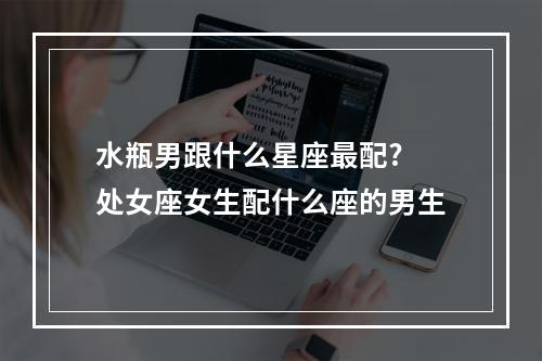 水瓶男跟什么星座最配? 处女座女生配什么座的男生
