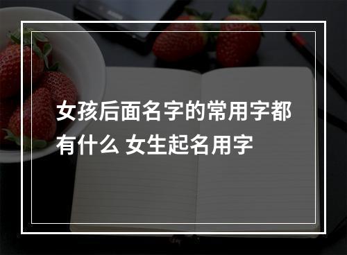 女孩后面名字的常用字都有什么 女生起名用字