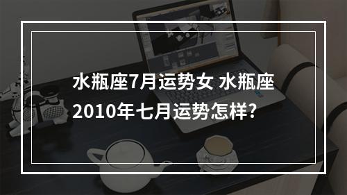 水瓶座7月运势女 水瓶座2010年七月运势怎样?