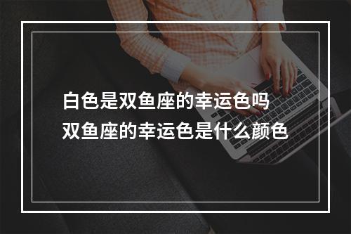 白色是双鱼座的幸运色吗 双鱼座的幸运色是什么颜色