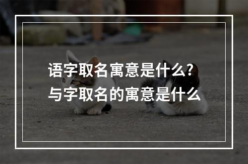 语字取名寓意是什么? 与字取名的寓意是什么