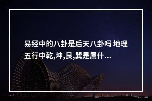 易经中的八卦是后天八卦吗 地理五行中乾,坤,艮,巽是属什么