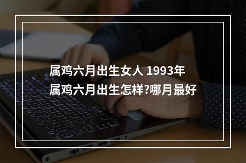 属鸡六月出生女人 1993年属鸡六月出生怎样?哪月最好