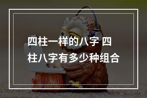 四柱一样的八字 四柱八字有多少种组合