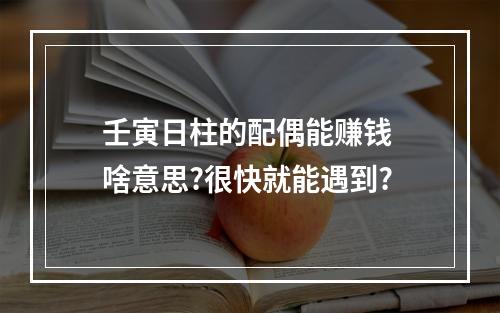 壬寅日柱的配偶能赚钱 啥意思?很快就能遇到?
