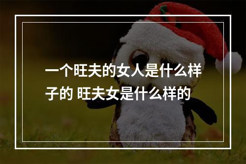 一个旺夫的女人是什么样子的 旺夫女是什么样的