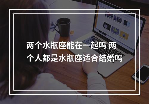 两个水瓶座能在一起吗 两个人都是水瓶座适合结婚吗