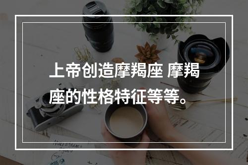 上帝创造摩羯座 摩羯座的性格特征等等。