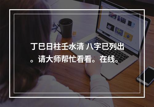 丁巳日柱壬水清 八字已列出。请大师帮忙看看。在线。