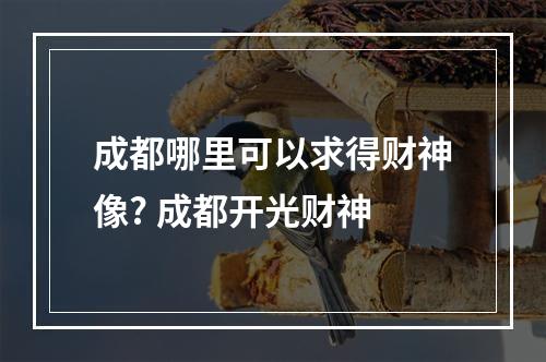 成都哪里可以求得财神像? 成都开光财神