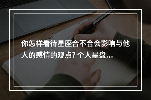 你怎样看待星座合不合会影响与他人的感情的观点? 个人星盘日金合