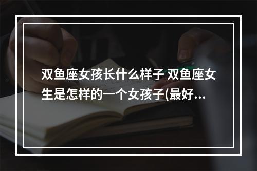 双鱼座女孩长什么样子 双鱼座女生是怎样的一个女孩子(最好是具体些)?