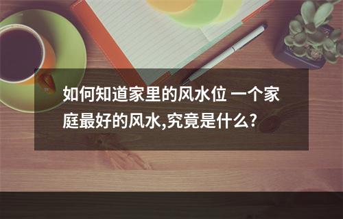 如何知道家里的风水位 一个家庭最好的风水,究竟是什么?