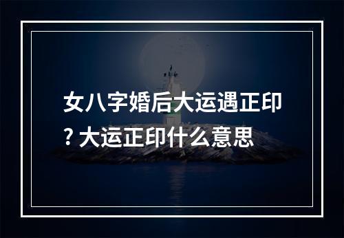 女八字婚后大运遇正印? 大运正印什么意思
