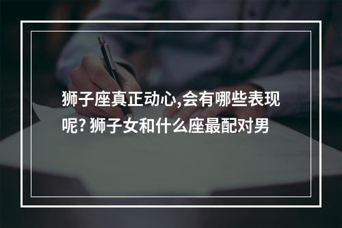 狮子座真正动心,会有哪些表现呢? 狮子女和什么座最配对男