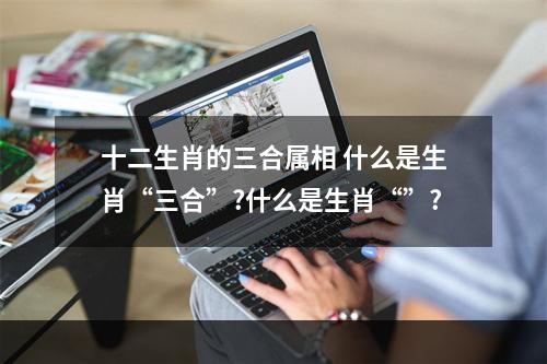 十二生肖的三合属相 什么是生肖“三合”?什么是生肖“”?