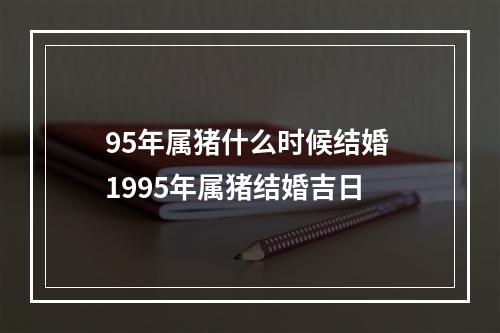 95年属猪什么时候结婚 1995年属猪结婚吉日