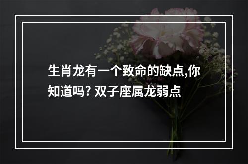 生肖龙有一个致命的缺点,你知道吗? 双子座属龙弱点