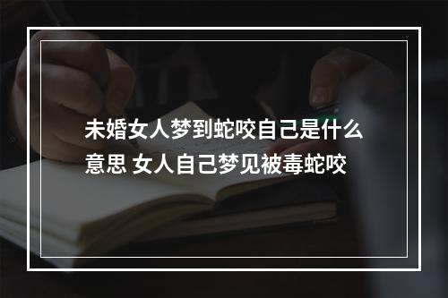 未婚女人梦到蛇咬自己是什么意思 女人自己梦见被毒蛇咬