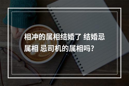 相冲的属相结婚了 结婚忌属相 忌司机的属相吗?