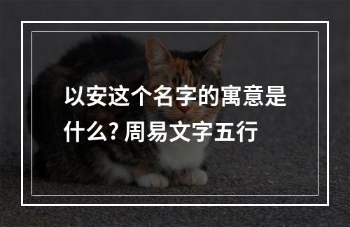 以安这个名字的寓意是什么? 周易文字五行