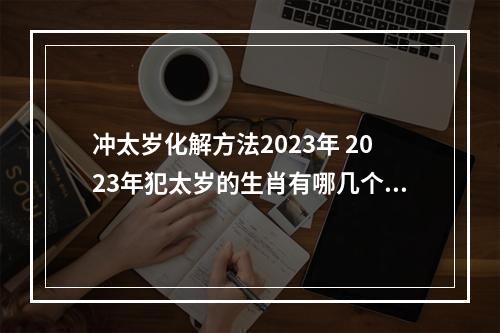 冲太岁化解方法2023年 2023年犯太岁的生肖有哪几个化解方法有哪些