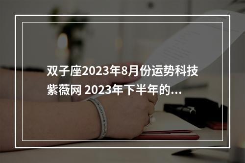 双子座2023年8月份运势科技紫薇网 2023年下半年的双子座收获爱情的几率大吗?需要注意什么?