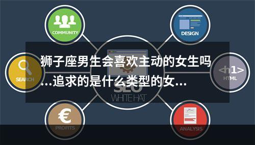 狮子座男生会喜欢主动的女生吗 ...追求的是什么类型的女生?为什么狮子男不喜欢主动表白呢?