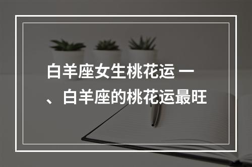 白羊座女生桃花运 一、白羊座的桃花运最旺