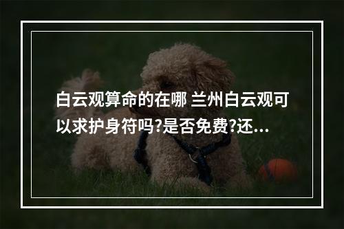 白云观算命的在哪 兰州白云观可以求护身符吗?是否免费?还有求签可以吗?免费还是收费?资费...