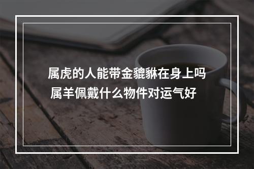 属虎的人能带金貔貅在身上吗 属羊佩戴什么物件对运气好