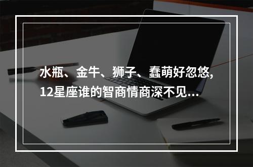 水瓶、金牛、狮子、蠢萌好忽悠,12星座谁的智商情商深不见底? 金牛座和水瓶座谁情商高