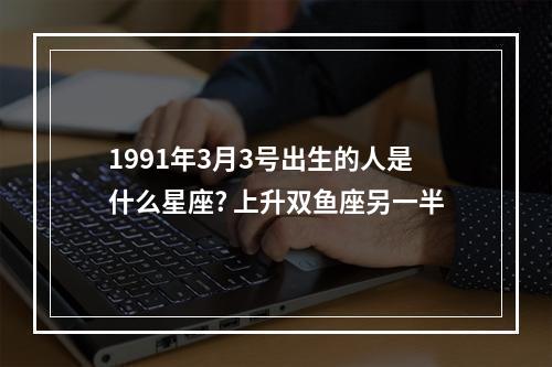 1991年3月3号出生的人是什么星座? 上升双鱼座另一半