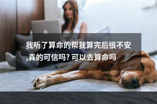 我听了算命的帮我算完后很不安,真的可信吗? 可以去算命吗