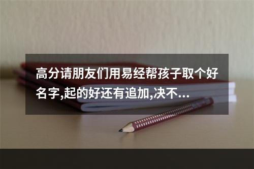 高分请朋友们用易经帮孩子取个好名字,起的好还有追加,决不食言_百度知 ... 易经中的女孩灵动名字