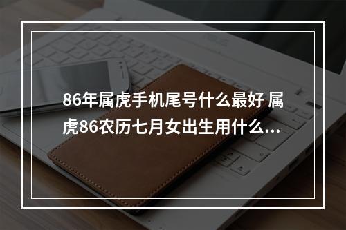 86年属虎手机尾号什么最好 属虎86农历七月女出生用什么手机号码尾数好?