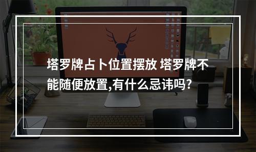 塔罗牌占卜位置摆放 塔罗牌不能随便放置,有什么忌讳吗?
