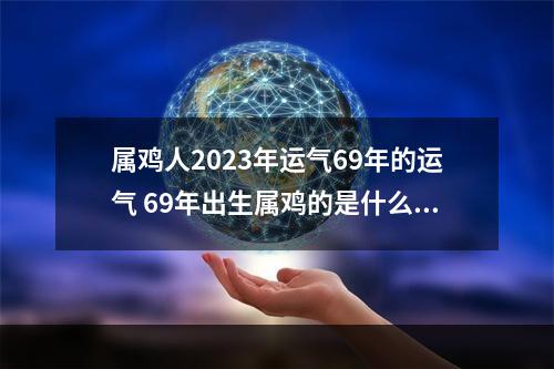 属鸡人2023年运气69年的运气 69年出生属鸡的是什么命?