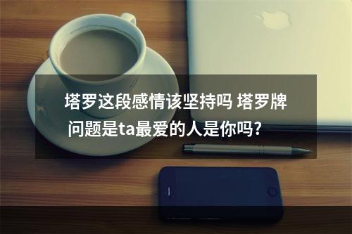 塔罗这段感情该坚持吗 塔罗牌 问题是ta最爱的人是你吗?
