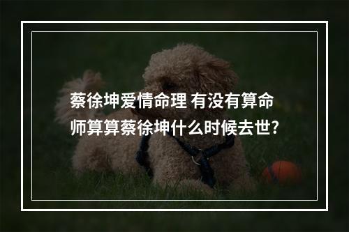 蔡徐坤爱情命理 有没有算命师算算蔡徐坤什么时候去世?