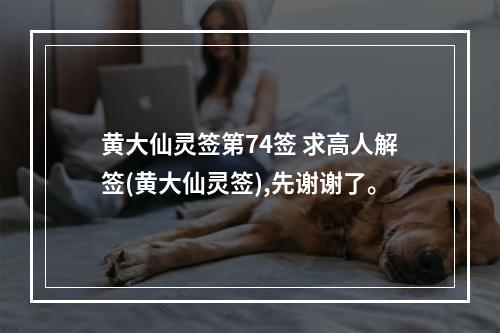 黄大仙灵签第74签 求高人解签(黄大仙灵签),先谢谢了。