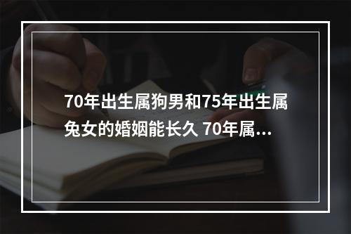 70年出生属狗男和75年出生属兔女的婚姻能长久 70年属狗男喜欢什么样的女人