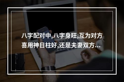 八字配对中,八字身旺,互为对方喜用神日柱好,还是夫妻双方喜用神相同的... 八字喜用神互补是什么意思
