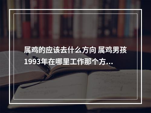 属鸡的应该去什么方向 属鸡男孩1993年在哪里工作那个方向好?