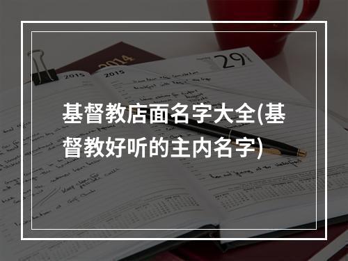 基督教店面名字大全(基督教好听的主内名字)