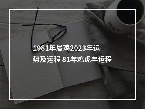 1981年属鸡2023年运势及运程 81年鸡虎年运程