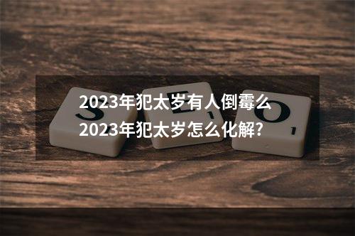 2023年犯太岁有人倒霉么 2023年犯太岁怎么化解?