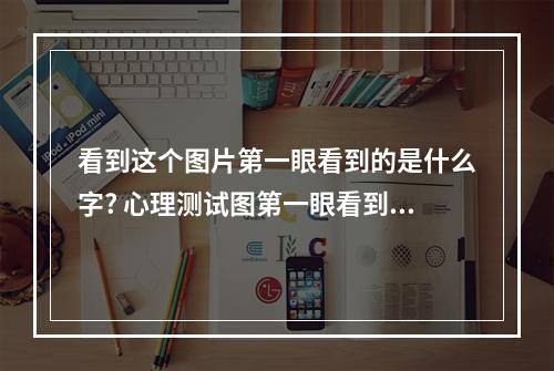 看到这个图片第一眼看到的是什么字? 心理测试图第一眼看到的