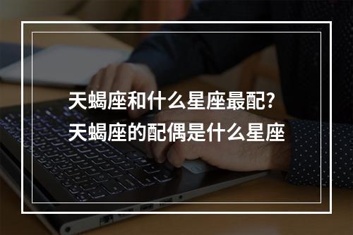 天蝎座和什么星座最配? 天蝎座的配偶是什么星座