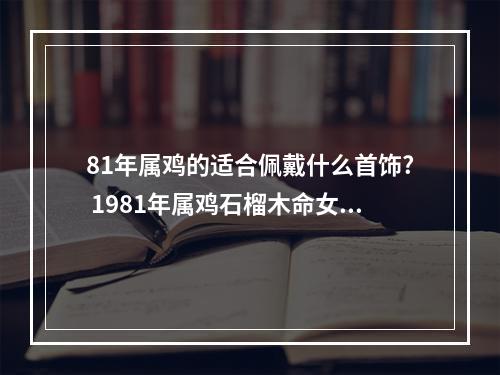 81年属鸡的适合佩戴什么首饰? 1981年属鸡石榴木命女人能带红绳吗